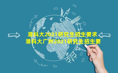 港科大2021研究生招生要求 港科大广州2021研究生招生要求